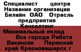 Специалист Call-центра › Название организации ­ Билайн, ОАО › Отрасль предприятия ­ Консалтинг › Минимальный оклад ­ 37 300 - Все города Работа » Вакансии   . Пермский край,Красновишерск г.